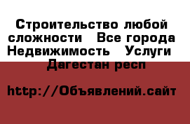 Строительство любой сложности - Все города Недвижимость » Услуги   . Дагестан респ.